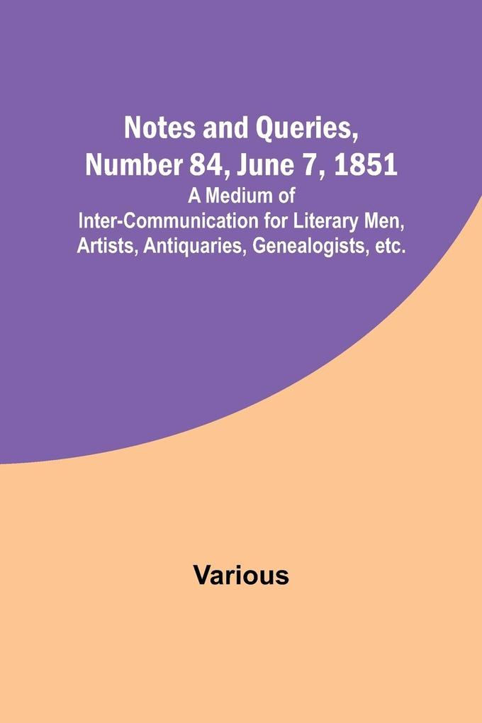 Notes and Queries Number 84 June 7 1851 ; A Medium of Inter-communication for Literary Men Artists Antiquaries Genealogists etc.