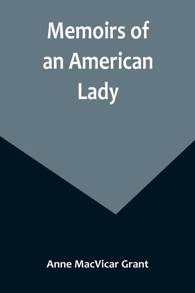 Memoirs of an American Lady; With Sketches of Manners and Scenery in America as They Existed Previous to the Revolution