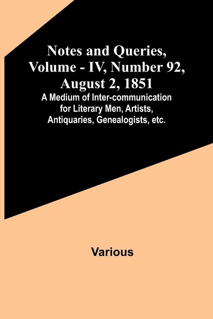 Notes and Queries Vol. IV Number 92 August 2 1851 ; A Medium of Inter-communication for Literary Men Artists Antiquaries Genealogists etc.