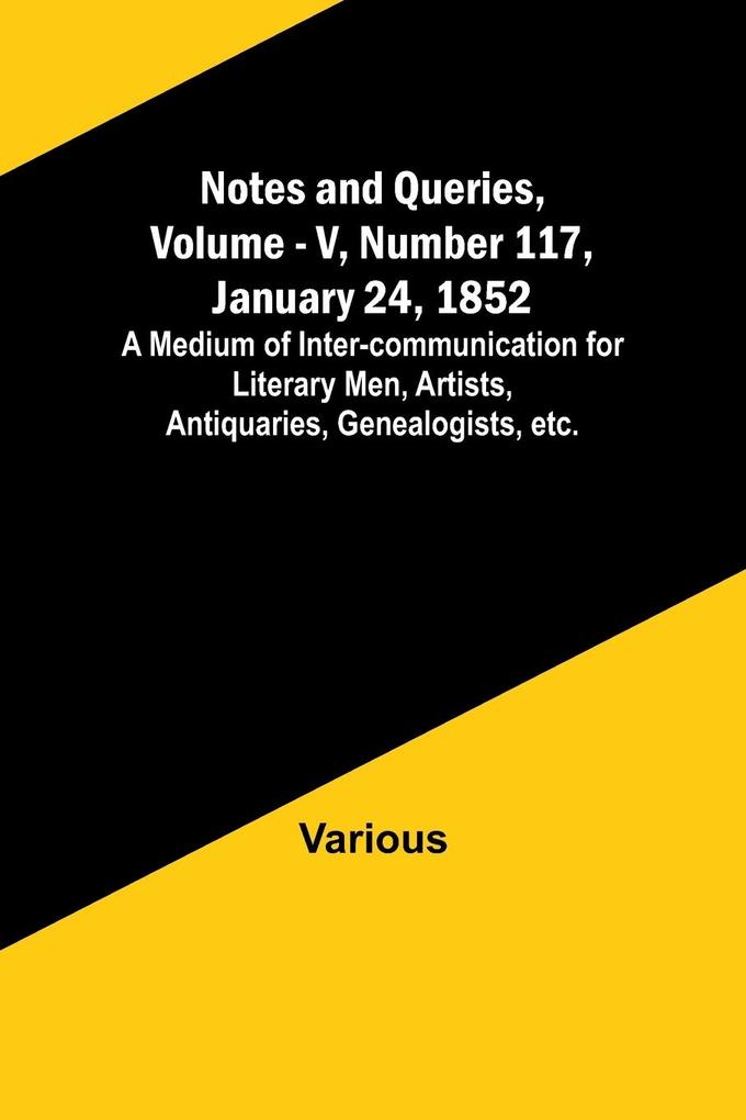 Notes and Queries Vol. V Number 117 January 24 1852 ; A Medium of Inter-communication for Literary Men Artists Antiquaries Genealogists etc.