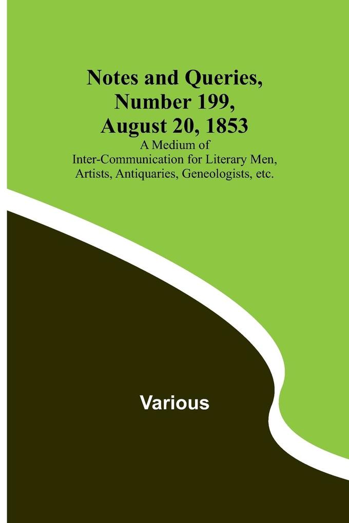 Notes and Queries Number 199 August 20 1853 ; A Medium of Inter-communication for Literary Men Artists Antiquaries Geneologists etc.