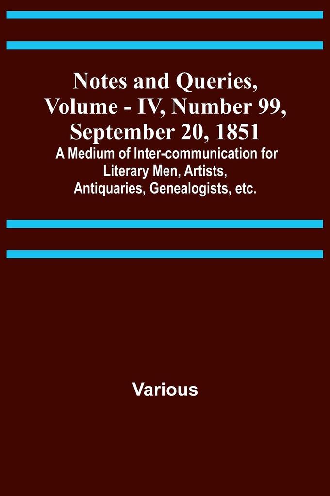 Notes and Queries Vol. IV Number 99 September 20 1851 ; A Medium of Inter-communication for Literary Men Artists Antiquaries Genealogists etc.