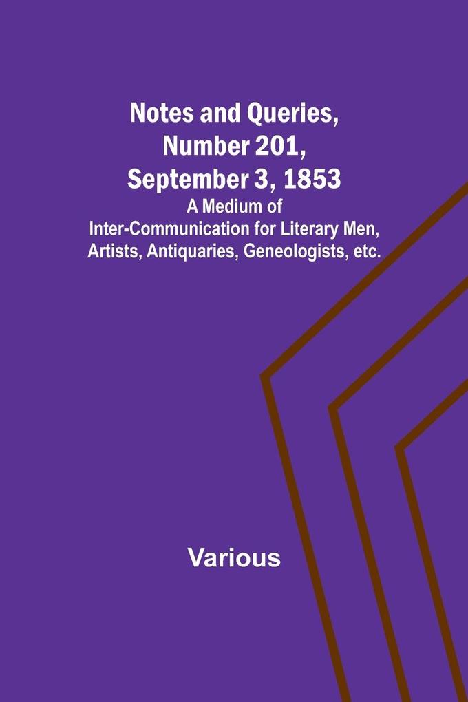 Notes and Queries Number 201 September 3 1853 ; A Medium of Inter-communication for Literary Men Artists Antiquaries Geneologists etc.
