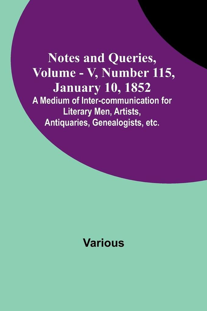 Notes and Queries Vol. V Number 115 January 10 1852 ; A Medium of Inter-communication for Literary Men Artists Antiquaries Genealogists etc.