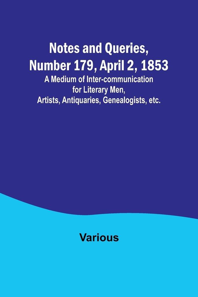 Notes and Queries Number 179 April 2 1853 ; A Medium of Inter-communication for Literary Men Artists Antiquaries Genealogists etc.