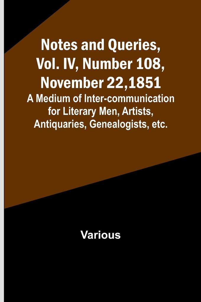 Notes and Queries Vol. IV Number 108 November 22 1851 ; A Medium of Inter-communication for Literary Men Artists Antiquaries Genealogists etc.
