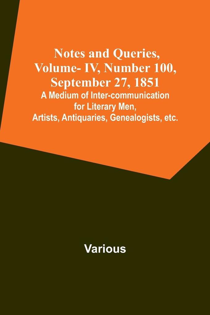 Notes and Queries Vol. IV Number 100 September 27 1851 ; A Medium of Inter-communication for Literary Men Artists Antiquaries Genealogists etc.