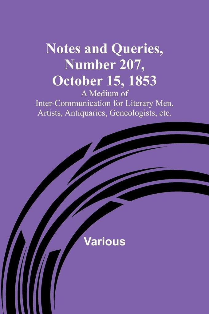 Notes and Queries Number 207 October 15 1853 ; A Medium of Inter-communication for Literary Men Artists Antiquaries Geneologists etc.