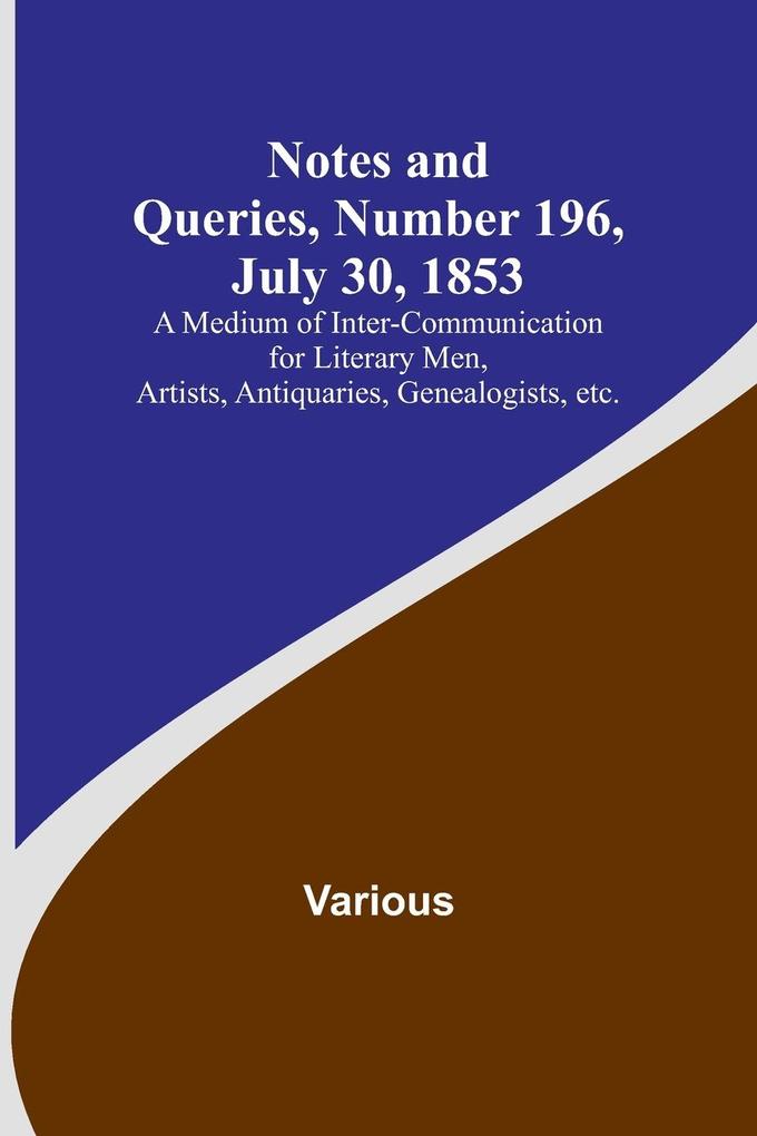 Notes and Queries Number 196 July 30 1853 ; A Medium of Inter-communication for Literary Men Artists Antiquaries Genealogists etc.