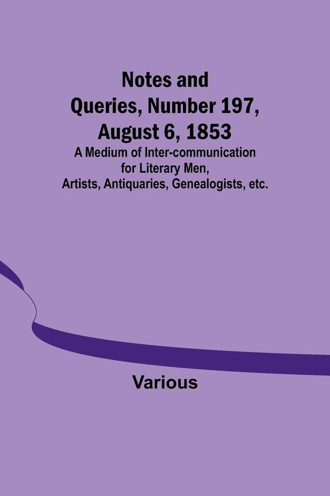 Notes and Queries Number 197 August 6 1853 ; A Medium of Inter-communication for Literary Men Artists Antiquaries Genealogists etc.