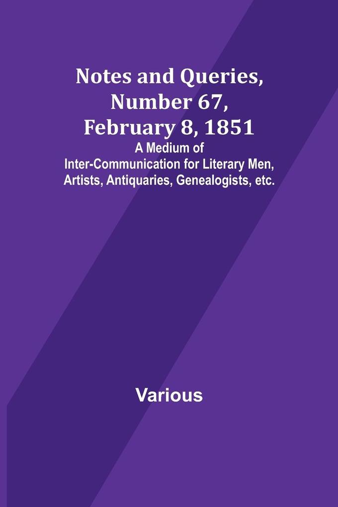 Notes and Queries Number 67 February 8 1851 ; A Medium of Inter-communication for Literary Men Artists Antiquaries Genealogists etc.