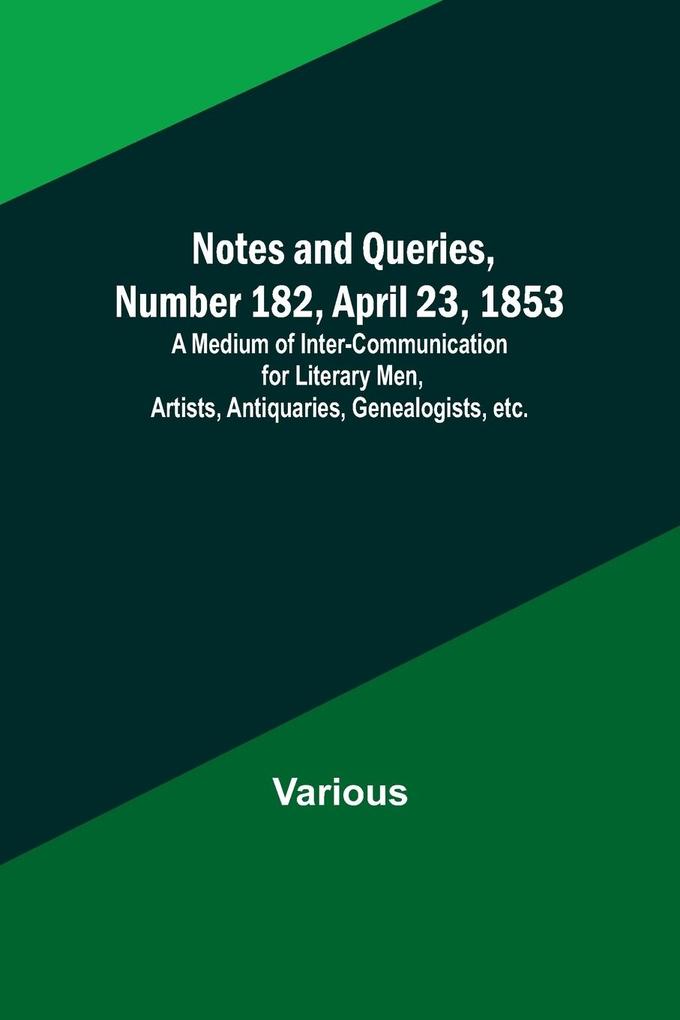 Notes and Queries Number 182 April 23 1853 ; A Medium of Inter-communication for Literary Men Artists Antiquaries Genealogists etc.