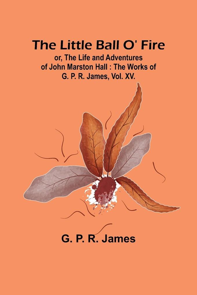 The Little Ball O' Fire; or the Life and Adventures of John Marston Hall