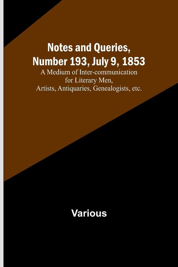 Notes and Queries Number 193 July 9 1853 ; A Medium of Inter-communication for Literary Men Artists Antiquaries Genealogists etc.