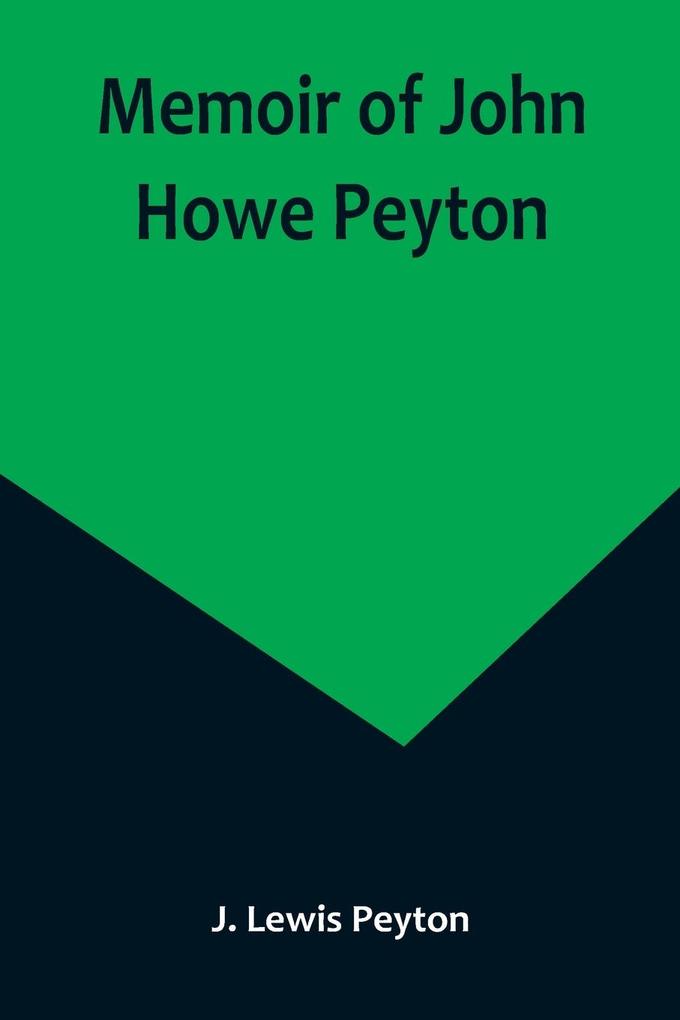 Memoir of John Howe Peyton; In sketches by his contemporaries together with some of his public and private letters etc. also a sketch of Ann M. Peyton