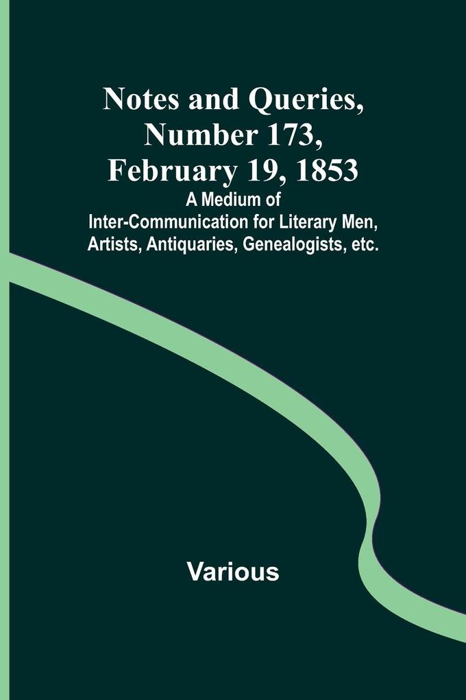 Notes and Queries Number 173 February 19 1853 ; A Medium of Inter-communication for Literary Men Artists Antiquaries Genealogists etc.