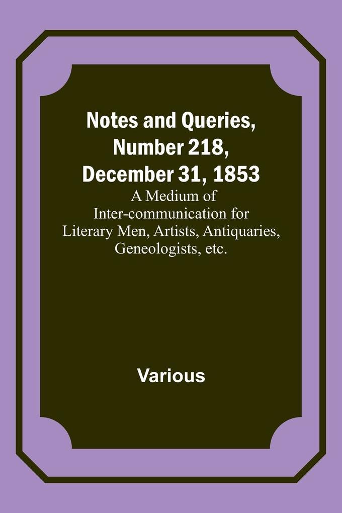 Notes and Queries Number 218 December 31 1853 ; A Medium of Inter-communication for Literary Men Artists Antiquaries Geneologists etc.