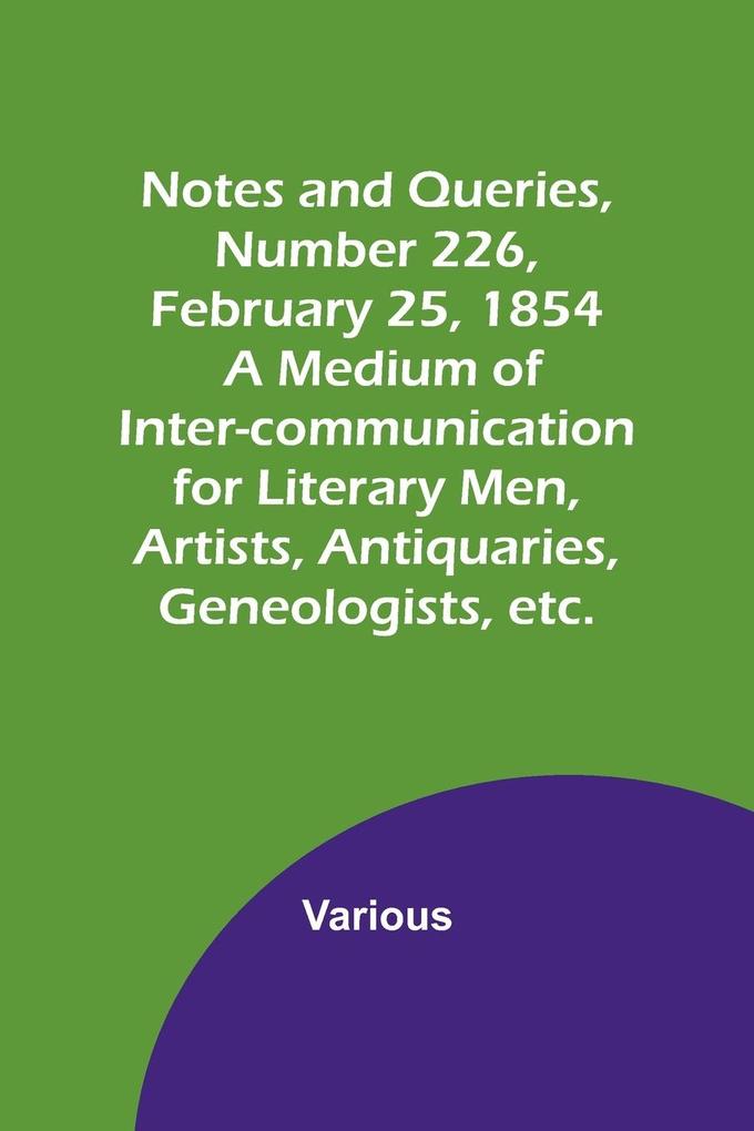 Notes and Queries Number 226 February 25 1854 ; A Medium of Inter-communication for Literary Men Artists Antiquaries Geneologists etc.
