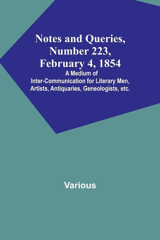 Notes and Queries Number 223 February 4 1854 ; A Medium of Inter-communication for Literary Men Artists Antiquaries Geneologists etc.