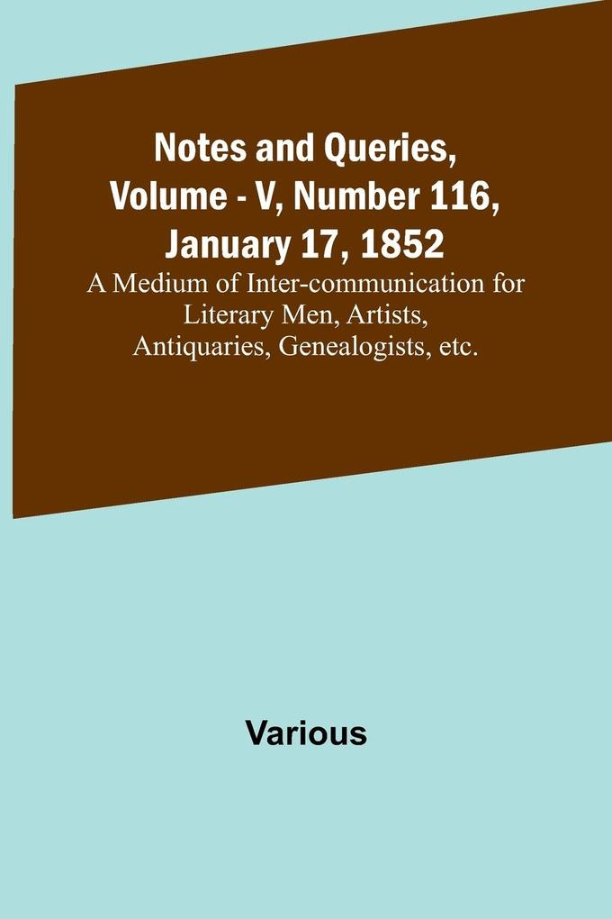 Notes and Queries Vol. V Number 116 January 17 1852 ; A Medium of Inter-communication for Literary Men Artists Antiquaries Genealogists etc.