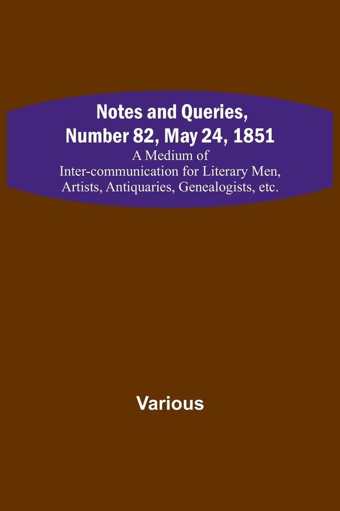 Notes and Queries Number 82 May 24 1851 ; A Medium of Inter-communication for Literary Men Artists Antiquaries Genealogists etc.