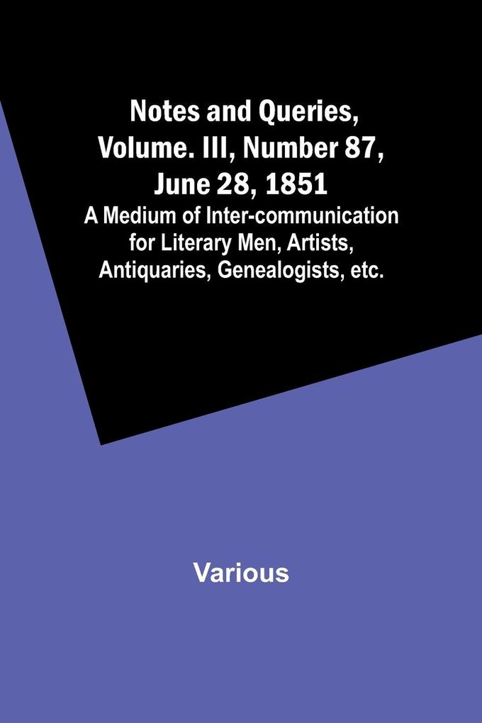 Notes and Queries Vol. III Number 87 June 28 1851 ; A Medium of Inter-communication for Literary Men Artists Antiquaries Genealogists etc.