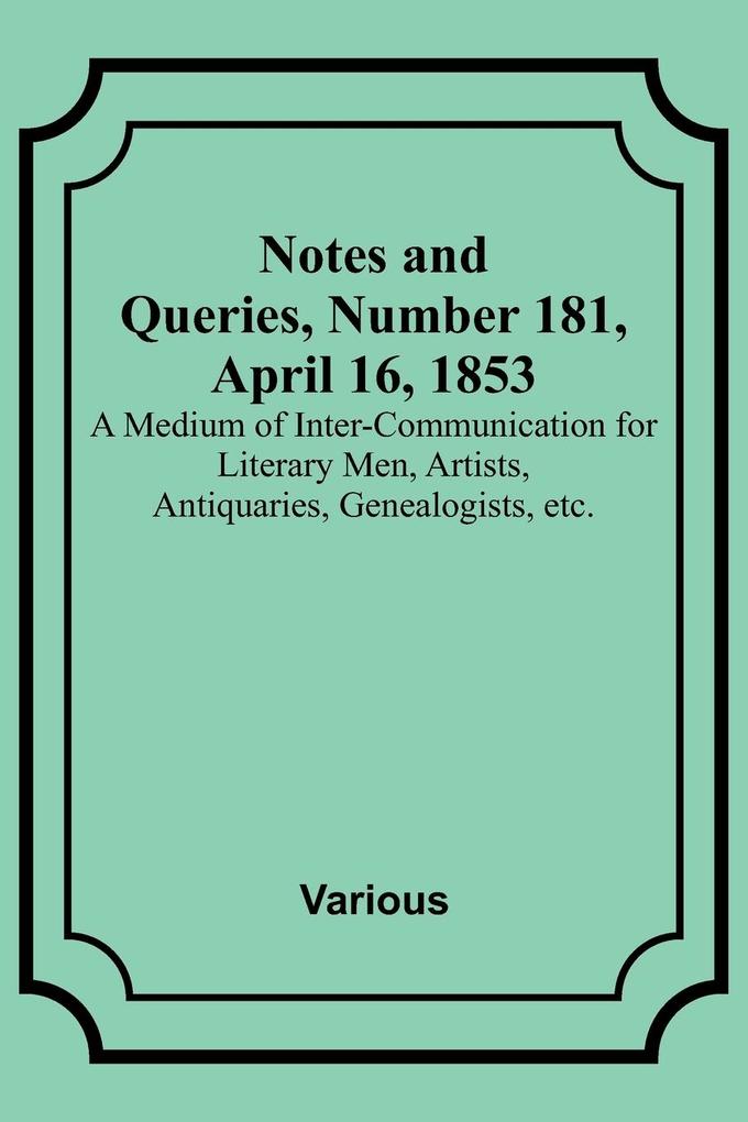 Notes and Queries Number 181 April 16 1853 ; A Medium of Inter-communication for Literary Men Artists Antiquaries Genealogists etc.