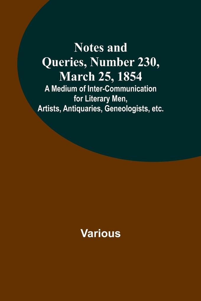 Notes and Queries Number 230 March 25 1854 ; A Medium of Inter-communication for Literary Men Artists Antiquaries Geneologists etc.