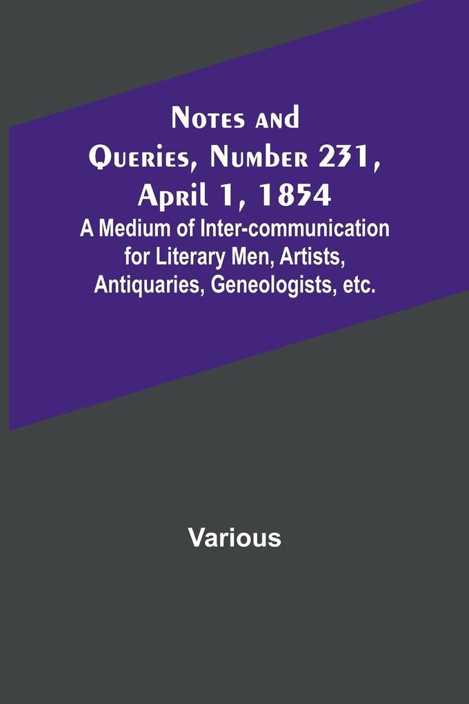 Notes and Queries Number 231 April 1 1854 ; A Medium of Inter-communication for Literary Men Artists Antiquaries Geneologists etc.