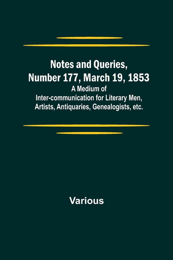 Notes and Queries Number 177 March 19 1853 ; A Medium of Inter-communication for Literary Men Artists Antiquaries Genealogists etc.