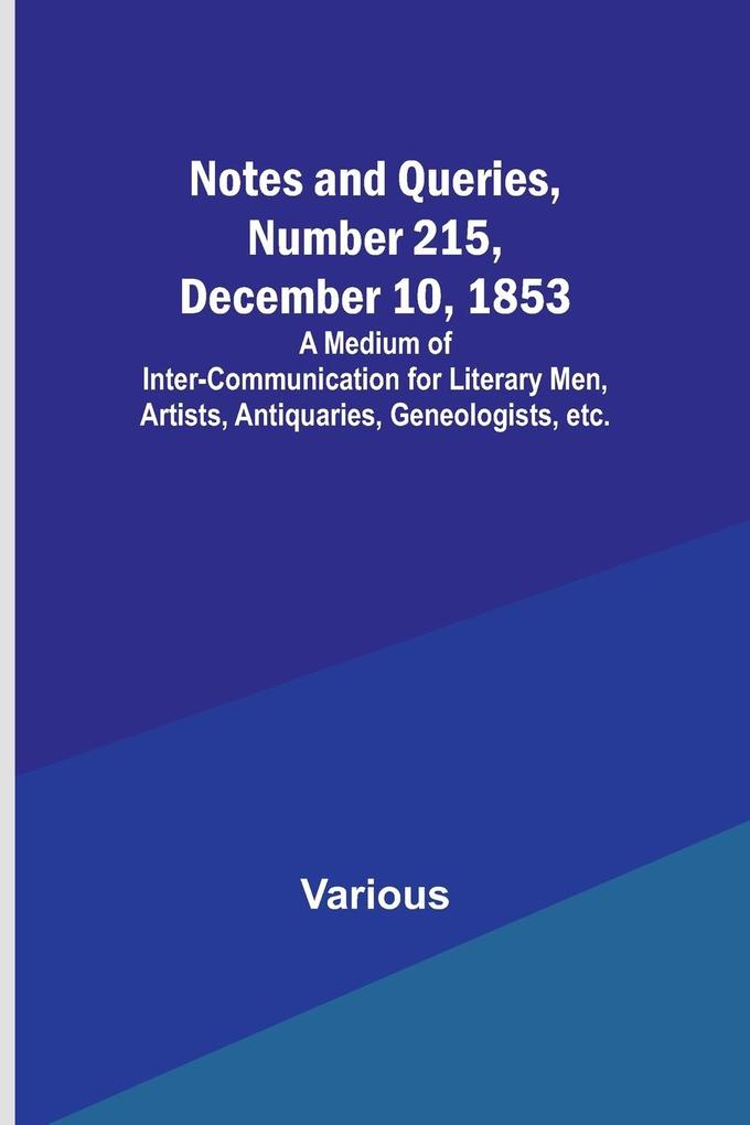 Notes and Queries Number 215 December 10 1853 ; A Medium of Inter-communication for Literary Men Artists Antiquaries Geneologists etc.