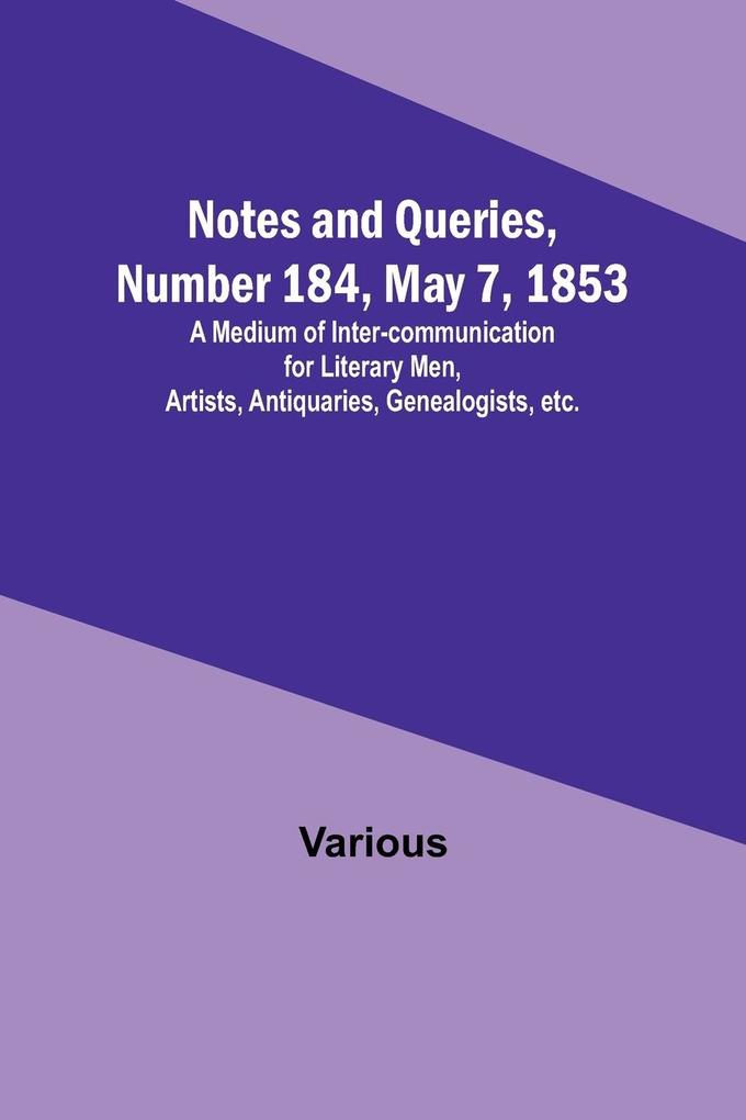 Notes and Queries Number 184 May 7 1853 ; A Medium of Inter-communication for Literary Men Artists Antiquaries Genealogists etc.