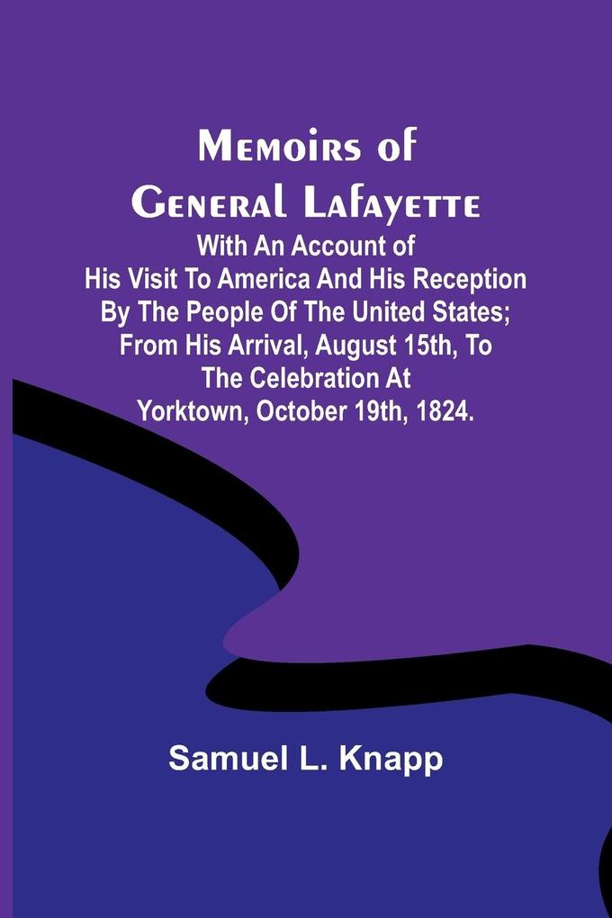 Memoirs of General Lafayette; With an Account of His Visit to America and His Reception By the People of the United States; From His Arrival August 15th to the Celebration at Yorktown October 19th 1824.