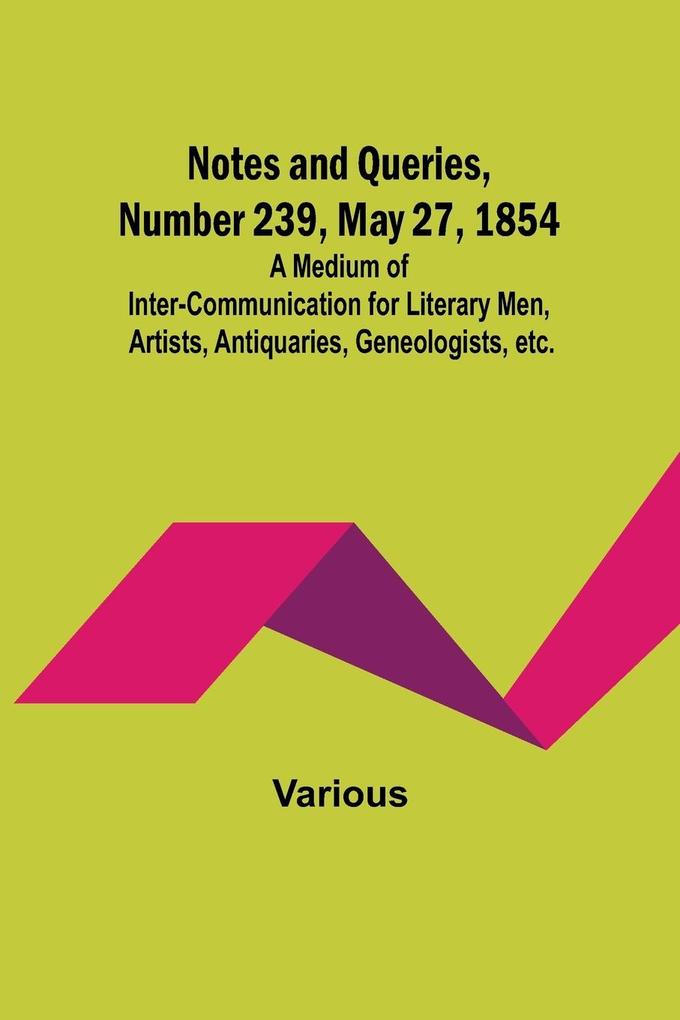 Notes and Queries Number 239 May 27 1854 ; A Medium of Inter-communication for Literary Men Artists Antiquaries Geneologists etc.