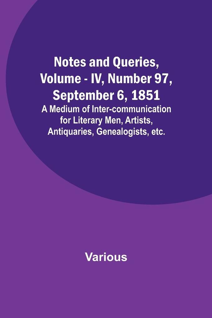 Notes and Queries Vol. IV Number 97 September 6 1851 ; A Medium of Inter-communication for Literary Men Artists Antiquaries Genealogists etc.