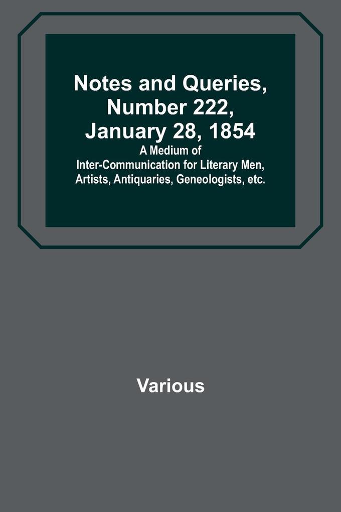 Notes and Queries Number 222 January 28 1854 ; A Medium of Inter-communication for Literary Men Artists Antiquaries Geneologists etc.
