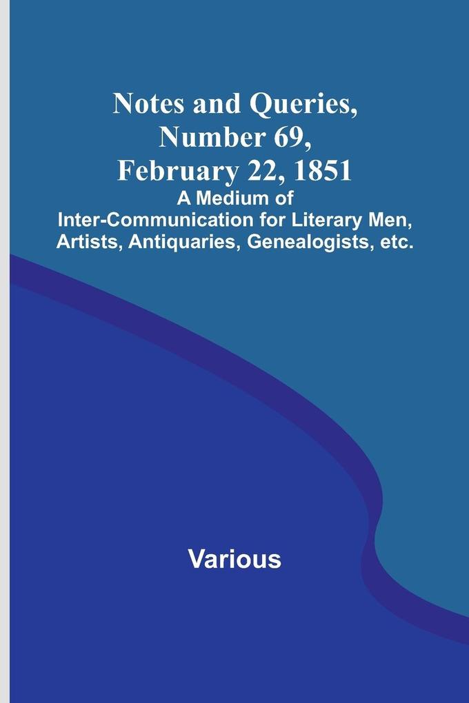 Notes and Queries Number 69 February 22 1851 ; A Medium of Inter-communication for Literary Men Artists Antiquaries Genealogists etc.