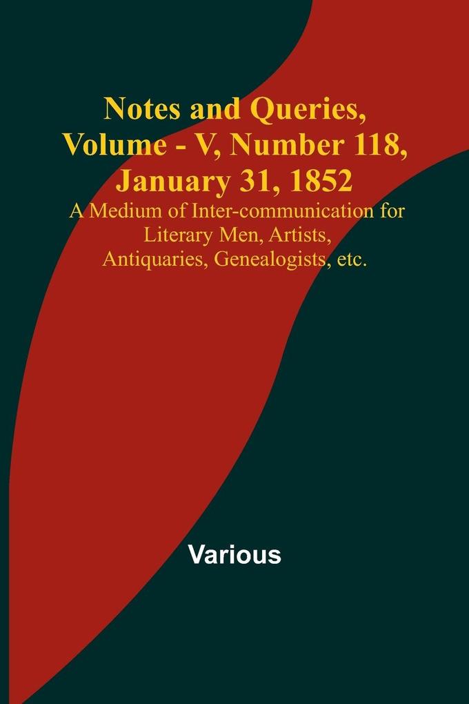 Notes and Queries Vol. V Number 118 January 31 1852 ; A Medium of Inter-communication for Literary Men Artists Antiquaries Genealogists etc.