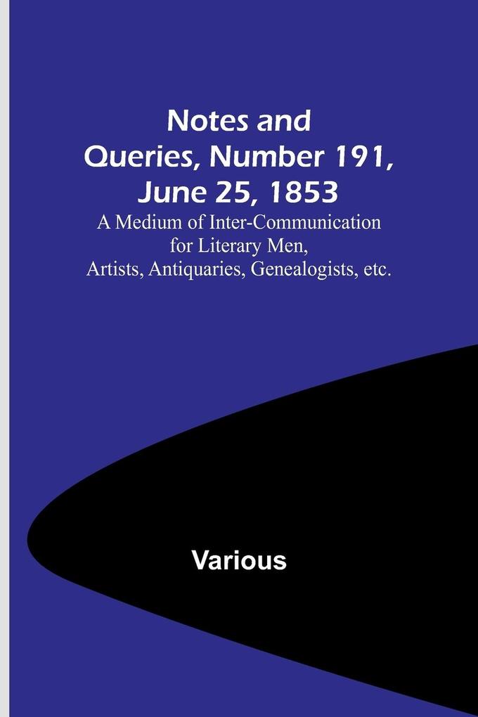 Notes and Queries Number 191 June 25 1853 ; A Medium of Inter-communication for Literary Men Artists Antiquaries Genealogists etc.