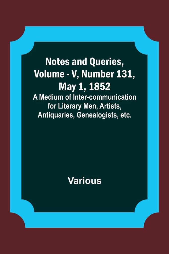 Notes and Queries Vol. V Number 131 May 1 1852 ; A Medium of Inter-communication for Literary Men Artists Antiquaries Genealogists etc.