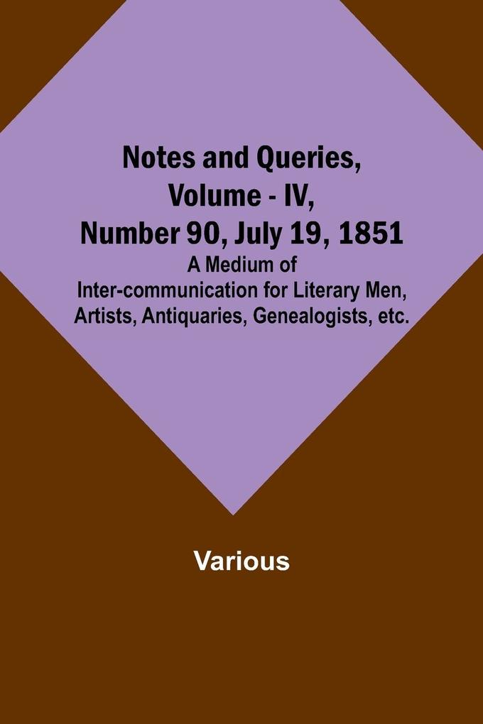 Notes and Queries Vol. IV Number 90 July 19 1851 ; A Medium of Inter-communication for Literary Men Artists Antiquaries Genealogists etc.