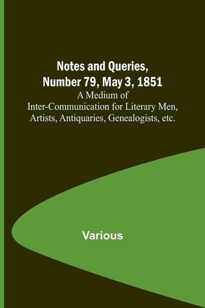 Notes and Queries Number 79 May 3 1851 ; A Medium of Inter-communication for Literary Men Artists Antiquaries Genealogists etc.
