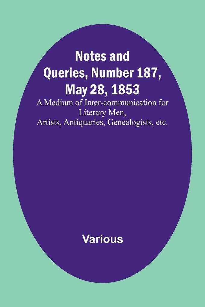 Notes and Queries Number 187 May 28 1853; A Medium of Inter-communication for Literary Men Artists Antiquaries Genealogists etc.