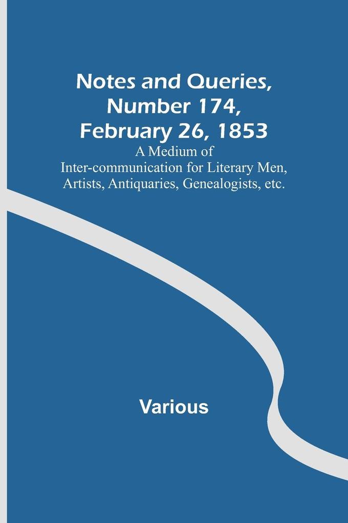 Notes and Queries Number 174 February 26 1853 ; A Medium of Inter-communication for Literary Men Artists Antiquaries Genealogists etc.