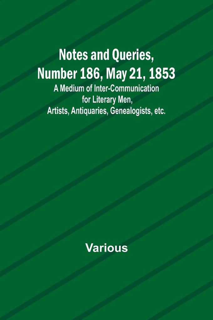 Notes and Queries Number 186 May 21 1853 ; A Medium of Inter-communication for Literary Men Artists Antiquaries Genealogists etc.