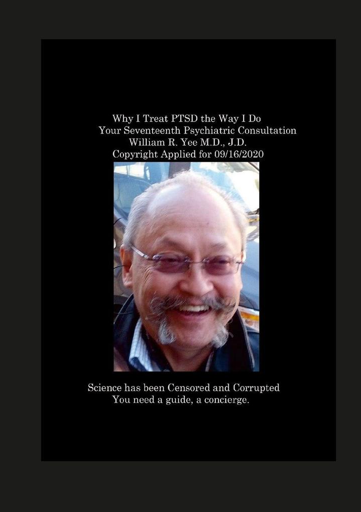 Why I Treat PTSD the Way I Do Your Seventeenth Psychiatric Consultation William R. Yee M.D. J.D. Copyright Applied for 09/16/2020
