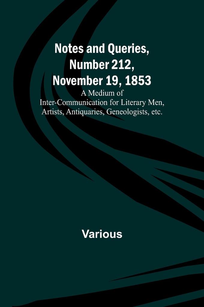 Notes and Queries Number 212 November 19 1853 ; A Medium of Inter-communication for Literary Men Artists Antiquaries Geneologists etc.