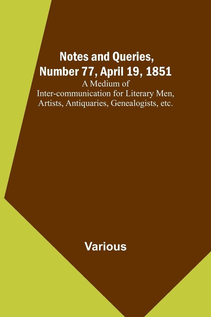 Notes and Queries Number 77 April 19 1851 ; A Medium of Inter-communication for Literary Men Artists Antiquaries Genealogists etc.
