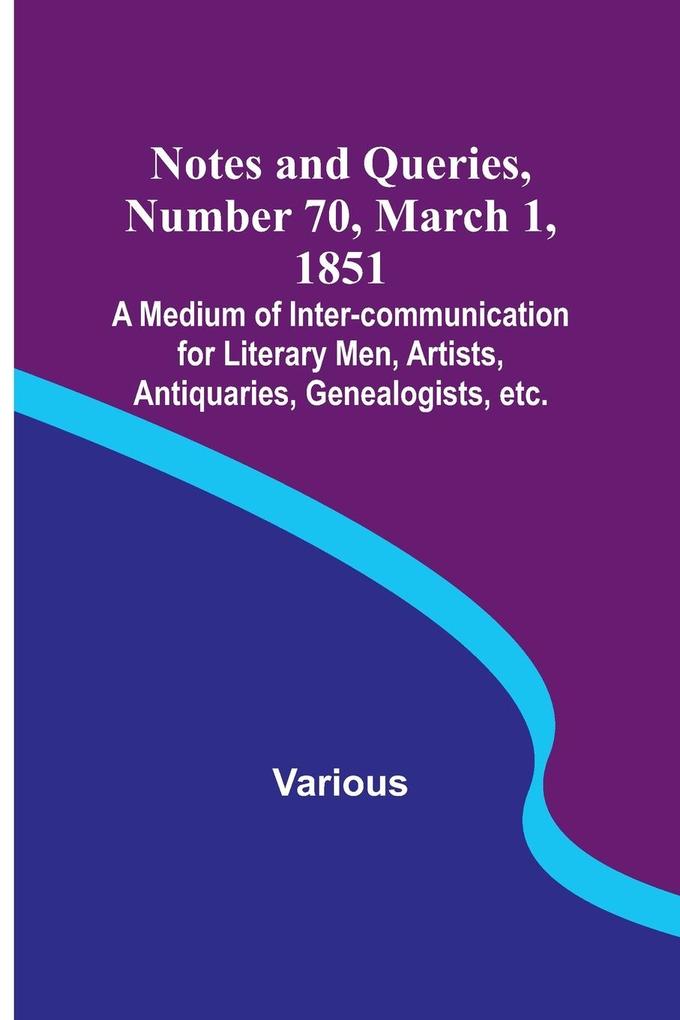 Notes and Queries Number 70 March 1 1851 ; A Medium of Inter-communication for Literary Men Artists Antiquaries Genealogists etc.