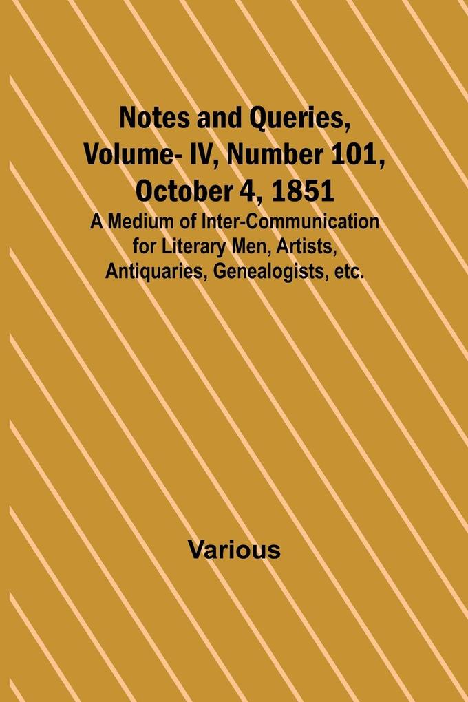 Notes and Queries Vol. IV Number 101 October 4 1851 ; A Medium of Inter-communication for Literary Men Artists Antiquaries Genealogists etc.